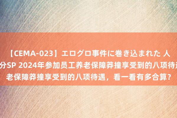 【CEMA-023】エログロ事件に巻き込まれた 人妻たちの昭和史 210分SP 2024年参加员工养老保障莽撞享受到的八项待遇，看一看有多合算？