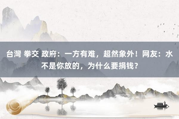 台灣 拳交 政府：一方有难，超然象外！网友：水不是你放的，为什么要捐钱？