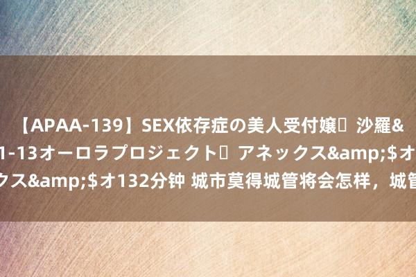 【APAA-139】SEX依存症の美人受付嬢・沙羅</a>2012-01-13オーロラプロジェクト・アネックス&$オ132分钟 城市莫得城管将会怎样，城管王法为东谈主民