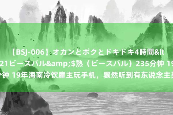 【BSJ-006】オカンとボクとドキドキ4時間</a>2008-04-21ビースバル&$熟（ビースバル）235分钟 19年海南冷饮雇主玩手机，骤然听到有东说念主买冰棍，昂首一看呆似木鸡