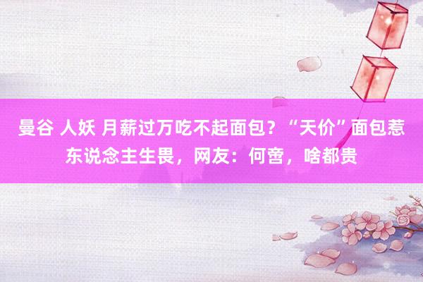 曼谷 人妖 月薪过万吃不起面包？“天价”面包惹东说念主生畏，网友：何啻，啥都贵