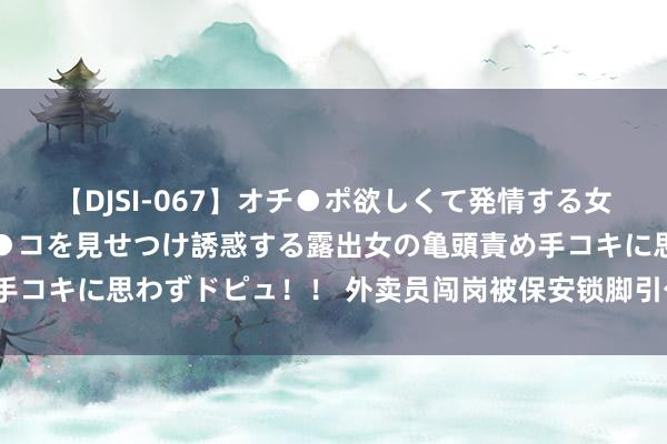 【DJSI-067】オチ●ポ欲しくて発情する女たち ところ構わずオマ●コを見せつけ誘惑する露出女の亀頭責め手コキに思わずドピュ！！ 外卖员闯岗被保安锁脚引公愤，谁对谁错？