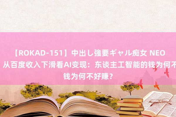 【ROKAD-151】中出し強要ギャル痴女 NEO 4時間 从百度收入下滑看AI变现：东谈主工智能的钱为何不好赚？