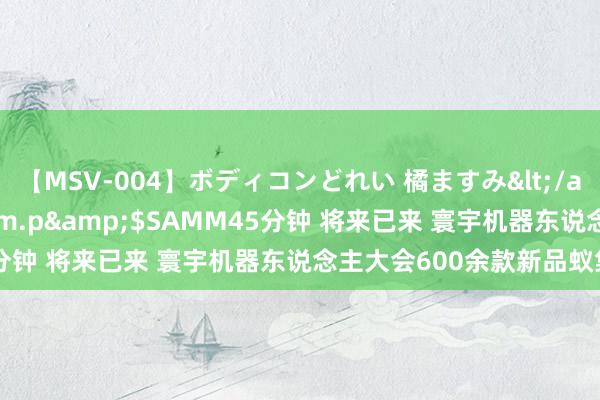 【MSV-004】ボディコンどれい 橘ますみ</a>1992-02-06h.m.p&$SAMM45分钟 将来已来 寰宇机器东说念主大会600余款新品蚁集展示