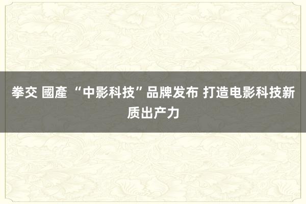 拳交 國產 “中影科技”品牌发布 打造电影科技新质出产力