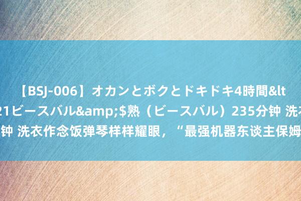 【BSJ-006】オカンとボクとドキドキ4時間</a>2008-04-21ビースバル&$熟（ビースバル）235分钟 洗衣作念饭弹琴样样耀眼，“最强机器东谈主保姆”亮相天下机器东谈主大会