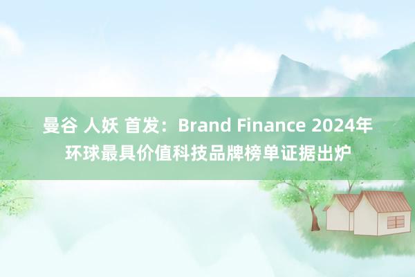 曼谷 人妖 首发：Brand Finance 2024年环球最具价值科技品牌榜单证据出炉