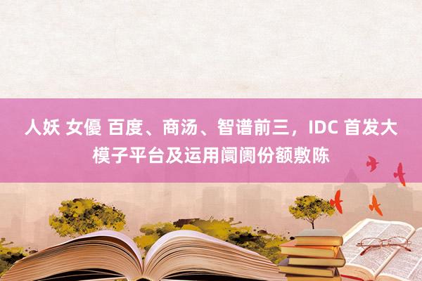 人妖 女優 百度、商汤、智谱前三，IDC 首发大模子平台及运用阛阓份额敷陈