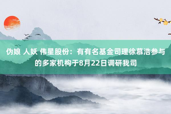 伪娘 人妖 伟星股份：有有名基金司理徐慕浩参与的多家机构于8月22日调研我司