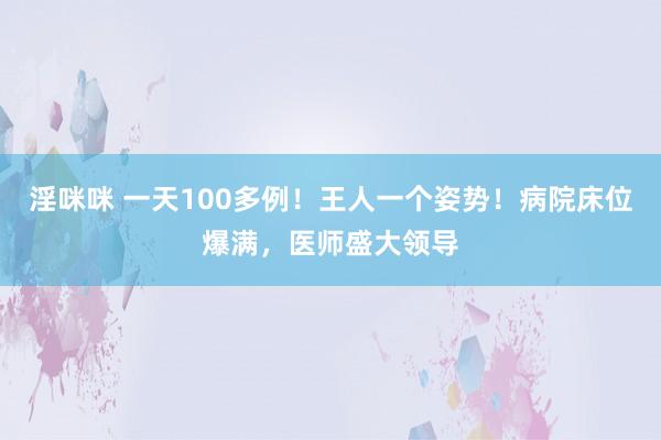 淫咪咪 一天100多例！王人一个姿势！病院床位爆满，医师盛大领导