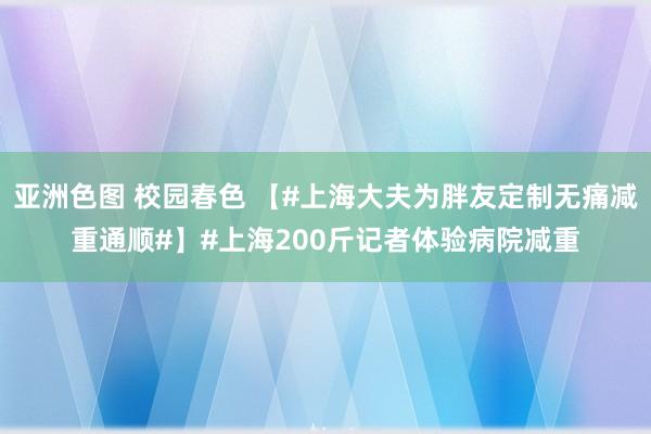 亚洲色图 校园春色 【#上海大夫为胖友定制无痛减重通顺#】#上海200斤记者体验病院减重