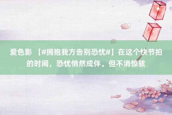 爱色影 【#拥抱我方告别恐忧#】在这个快节拍的时间，恐忧悄然成伴。但不消惊骇