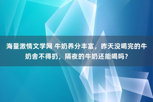 海量激情文学网 牛奶养分丰富，昨天没喝完的牛奶舍不得扔，隔夜的牛奶还能喝吗？