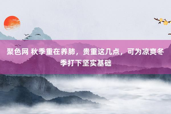 聚色网 秋季重在养肺，贵重这几点，可为凉爽冬季打下坚实基础