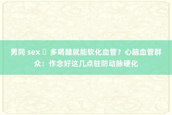 男同 sex ​多喝醋就能软化血管？心脑血管群众：作念好这几点驻防动脉硬化