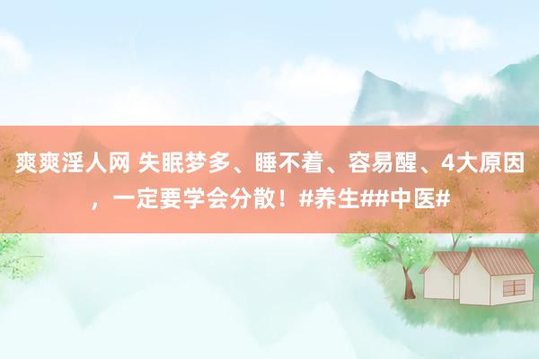 爽爽淫人网 失眠梦多、睡不着、容易醒、4大原因，一定要学会分散！#养生##中医#