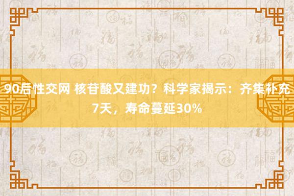 90后性交网 核苷酸又建功？科学家揭示：齐集补充7天，寿命蔓延30%