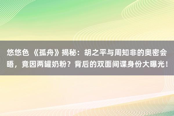 悠悠色 《孤舟》揭秘：胡之平与周知非的奥密会晤，竟因两罐奶粉？背后的双面间谍身份大曝光！