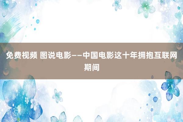 免费视频 图说电影——中国电影这十年拥抱互联网期间