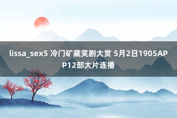 lissa_sex5 冷门矿藏笑剧大赏 5月2日1905APP12部大片连播