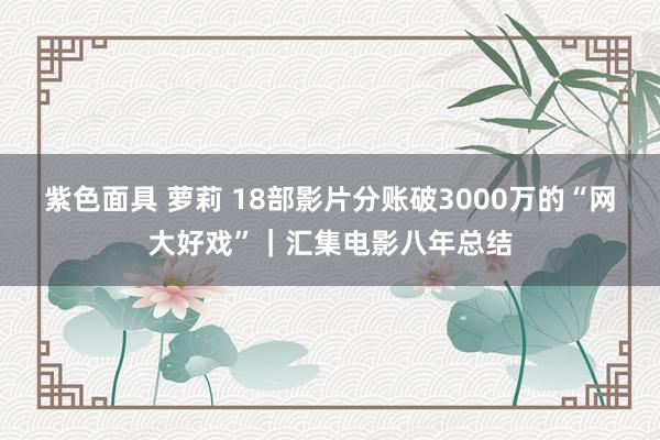 紫色面具 萝莉 18部影片分账破3000万的“网大好戏”｜汇集电影八年总结