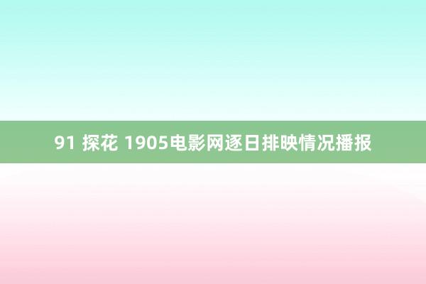 91 探花 1905电影网逐日排映情况播报