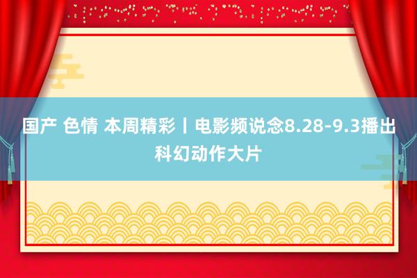 国产 色情 本周精彩丨电影频说念8.28-9.3播出科幻动作大片