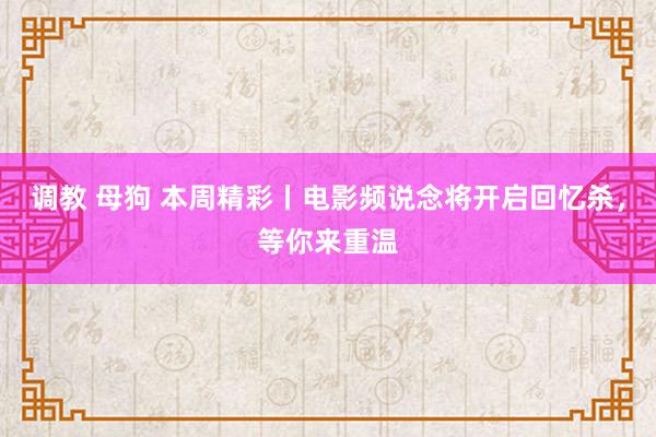 调教 母狗 本周精彩丨电影频说念将开启回忆杀，等你来重温