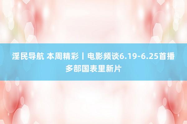 淫民导航 本周精彩丨电影频谈6.19-6.25首播多部国表里新片