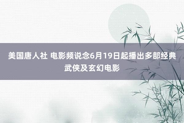 美国唐人社 电影频说念6月19日起播出多部经典武侠及玄幻电影