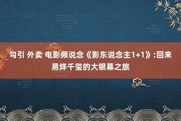 勾引 外卖 电影频说念《影东说念主1+1》:回来易烊千玺的大银幕之旅