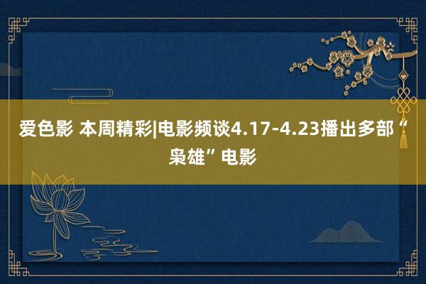 爱色影 本周精彩|电影频谈4.17-4.23播出多部“枭雄”电影