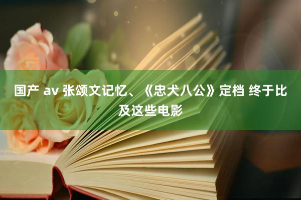 国产 av 张颂文记忆、《忠犬八公》定档 终于比及这些电影