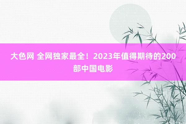 大色网 全网独家最全！2023年值得期待的200部中国电影