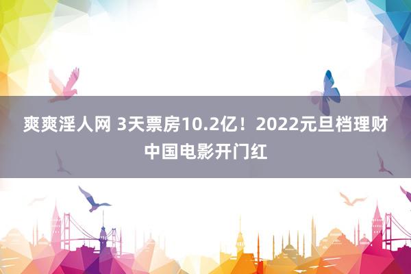 爽爽淫人网 3天票房10.2亿！2022元旦档理财中国电影开门红