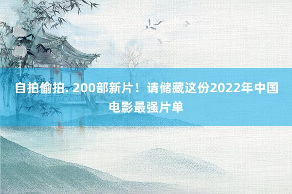 自拍偷拍. 200部新片！请储藏这份2022年中国电影最强片单