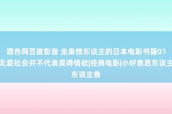 酒色网百度影音 圭臬惊东谈主的日本电影书籍01：无爱社会并不代表莫得情欲|经典电影|小好意思东谈主鱼