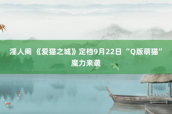 淫人阁 《爱猫之城》定档9月22日 “Q版萌猫”魔力来袭