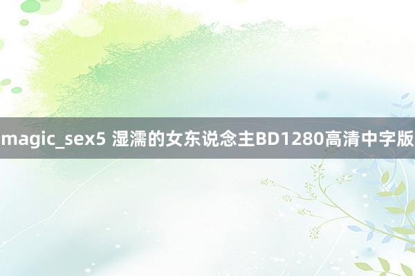 magic_sex5 湿濡的女东说念主BD1280高清中字版