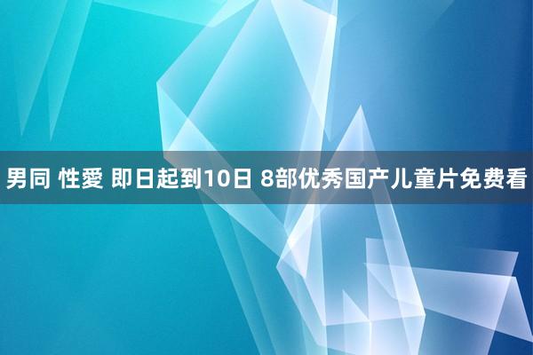 男同 性愛 即日起到10日 8部优秀国产儿童片免费看