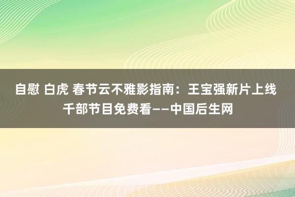 自慰 白虎 春节云不雅影指南：王宝强新片上线 千部节目免费看——中国后生网