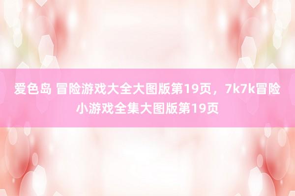 爱色岛 冒险游戏大全大图版第19页，7k7k冒险小游戏全集大图版第19页