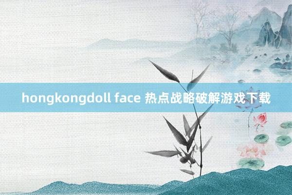 hongkongdoll face 热点战略破解游戏下载