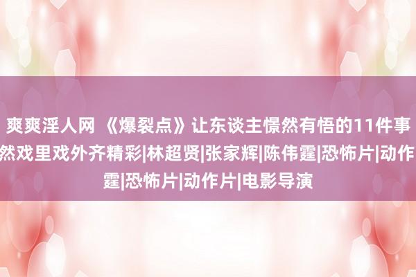 爽爽淫人网 《爆裂点》让东谈主憬然有悟的11件事，好电影竟然戏里戏外齐精彩|林超贤|张家辉|陈伟霆|恐怖片|动作片|电影导演