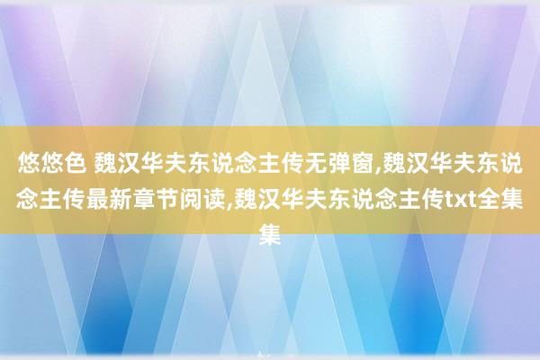 悠悠色 魏汉华夫东说念主传无弹窗,魏汉华夫东说念主传最新章节阅读,魏汉华夫东说念主传txt全集