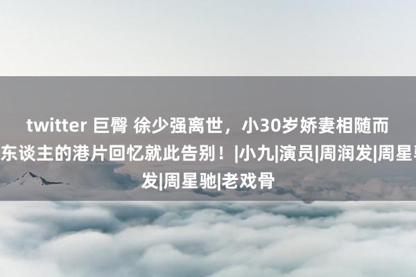 twitter 巨臀 徐少强离世，小30岁娇妻相随而去，两代东谈主的港片回忆就此告别！|小九|演员|周润发|周星驰|老戏骨