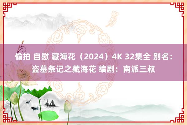 偷拍 自慰 藏海花（2024）4K 32集全 别名：盗墓条记之藏海花 编剧：南派三叔