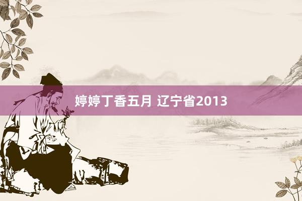 婷婷丁香五月 辽宁省2013