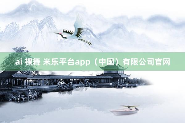 ai 裸舞 米乐平台app（中国）有限公司官网