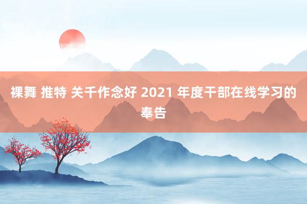 裸舞 推特 关千作念好 2021 年度干部在线学习的奉告